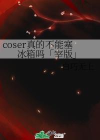 coser真的不能塞冰箱吗「宰版」